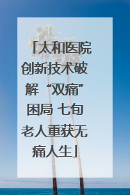 太和医院创新技术破解“双痛”困局 七旬老人重获无痛人生