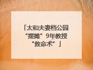 太和夫妻档公园“摆摊”9年教授“救命术”