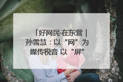 好网民·在东营｜孙雪慧：以“网”为媒传税音 以“屏”为介助发展