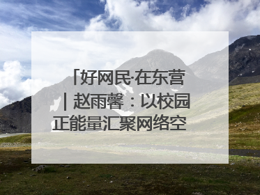 好网民·在东营｜赵雨馨：以校园正能量汇聚网络空间大流量