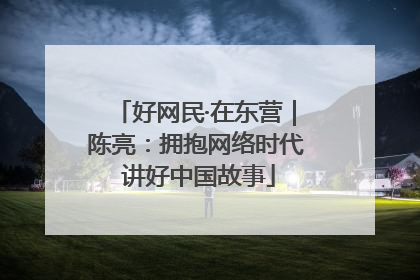 好网民·在东营｜陈亮：拥抱网络时代 讲好中国故事