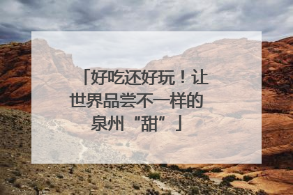 好吃还好玩！让世界品尝不一样的泉州“甜”