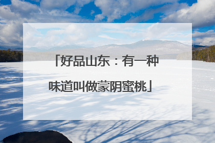 好品山东：有一种味道叫做蒙阴蜜桃