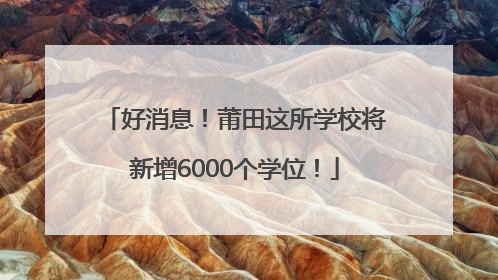 好消息！莆田这所学校将新增6000个学位！