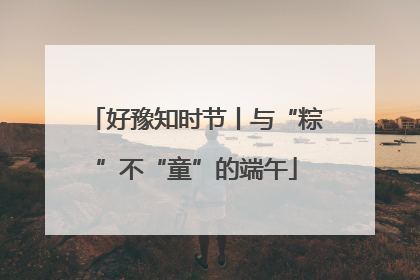 好豫知时节丨与“粽”不“童”的端午