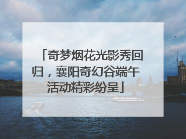 奇梦烟花光影秀回归，襄阳奇幻谷端午活动精彩纷呈