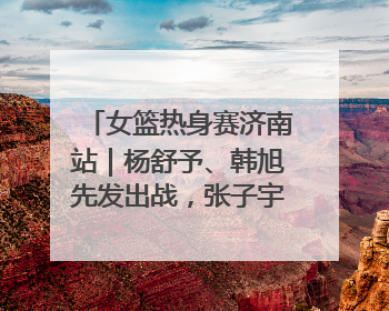 女篮热身赛济南站｜杨舒予、韩旭先发出战，张子宇替补待命