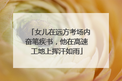 女儿在远方考场内奋笔疾书，他在高速工地上挥汗如雨