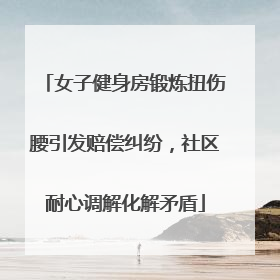 女子健身房锻炼扭伤腰引发赔偿纠纷，社区耐心调解化解矛盾