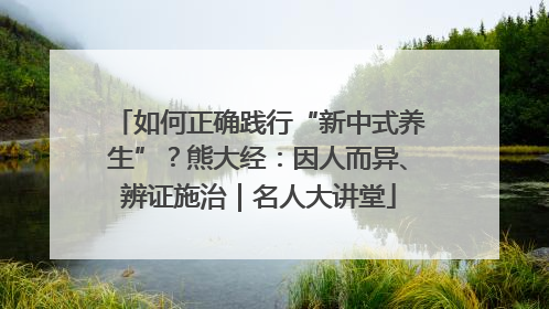 如何正确践行“新中式养生”？熊大经：因人而异、辨证施治｜名人大讲堂
