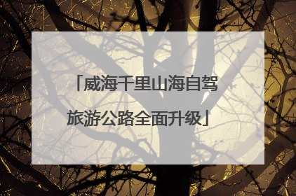 威海千里山海自驾旅游公路全面升级