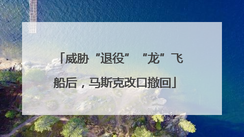 威胁“退役”“龙”飞船后，马斯克改口撤回