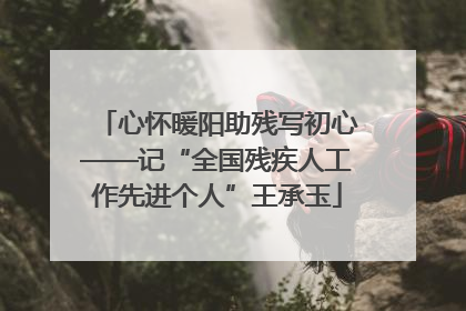 心怀暖阳助残写初心——记“全国残疾人工作先进个人”王承玉