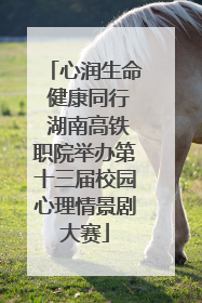 心润生命 健康同行 湖南高铁职院举办第十三届校园心理情景剧大赛