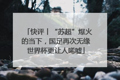 快评丨“苏超”爆火的当下，国足再次无缘世界杯更让人唏嘘