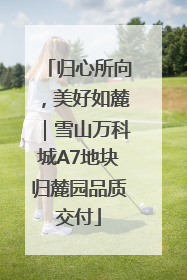 归心所向，美好如麓｜雪山万科城A7地块归麓园品质交付