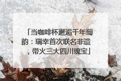 当咖啡杯邂逅千年蜀韵：瑞幸首次联名非遗，带火三大四川瑰宝