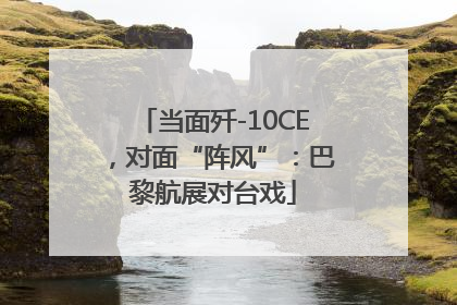 当面歼-10CE，对面“阵风”：巴黎航展对台戏