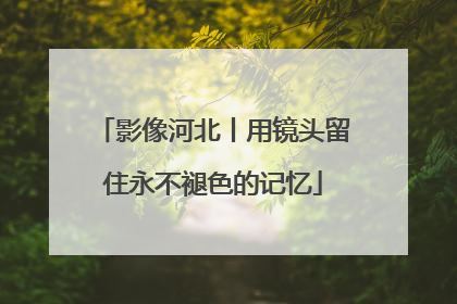 影像河北丨用镜头留住永不褪色的记忆