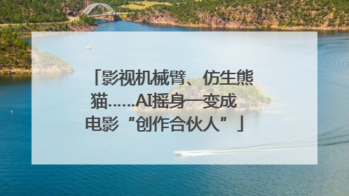 影视机械臂、仿生熊猫……AI摇身一变成电影“创作合伙人”