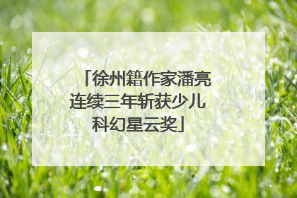 徐州籍作家潘亮连续三年斩获少儿科幻星云奖
