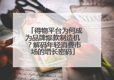 得物平台为何成为品牌爆款制造机？解码年轻消费市场的增长密码