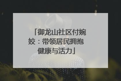 御龙山社区付婉姣：带领居民拥抱健康与活力