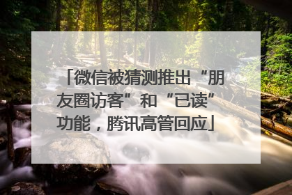 微信被猜测推出“朋友圈访客”和“已读”功能，腾讯高管回应