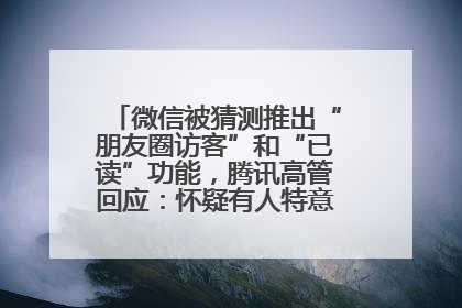 微信被猜测推出“朋友圈访客”和“已读”功能，腾讯高管回应：怀疑有人特意反复翻炒流量