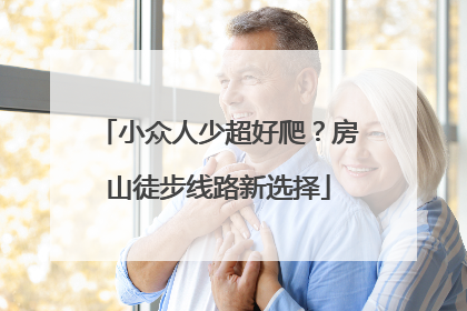 小众人少超好爬？房山徒步线路新选择