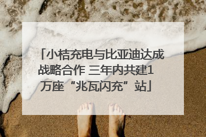 小桔充电与比亚迪达成战略合作 三年内共建1万座“兆瓦闪充”站
