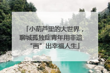 小葫芦里的大世界，聊城孤独症青年用非遗“画”出幸福人生