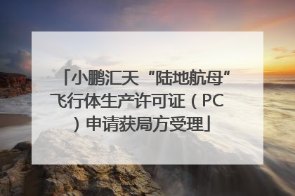 小鹏汇天“陆地航母”飞行体生产许可证（PC）申请获局方受理