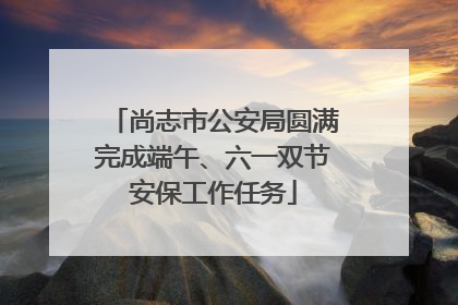 尚志市公安局圆满完成端午、六一双节安保工作任务