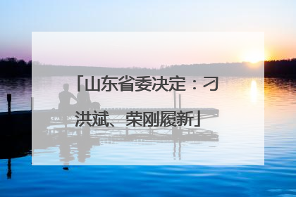山东省委决定：刁洪斌、荣刚履新