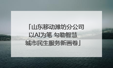 山东移动潍坊分公司以AI为笔 勾勒智慧城市民生服务新画卷