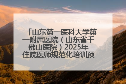 山东第一医科大学第一附属医院（山东省千佛山医院）2025年住院医师规范化培训预招收简章发布