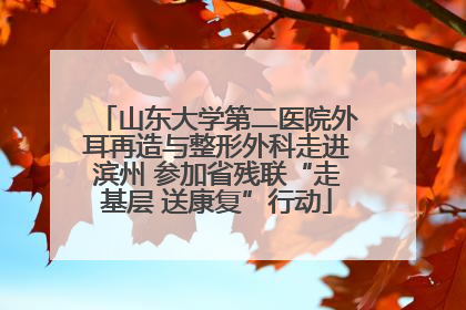 山东大学第二医院外耳再造与整形外科走进滨州 参加省残联“走基层 送康复”行动