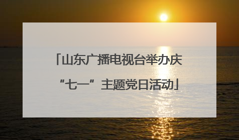 山东广播电视台举办庆“七一”主题党日活动
