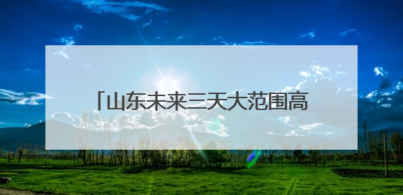 山东未来三天大范围高温天气持续 鲁中鲁南等局地最高温可达39℃