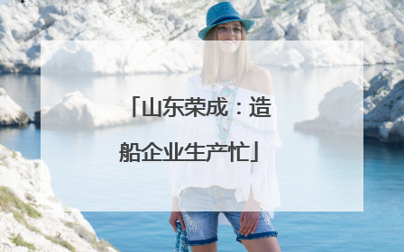 山东荣成：造船企业生产忙