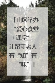 山区举办“爱心食堂+课堂” 让留守老人有“知”有“味”