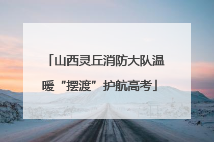 山西灵丘消防大队温暖“摆渡”护航高考