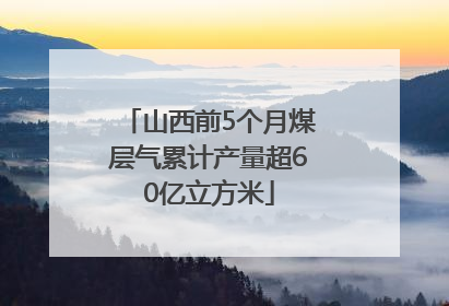 山西前5个月煤层气累计产量超60亿立方米
