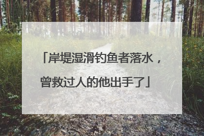 岸堤湿滑钓鱼者落水，曾救过人的他出手了