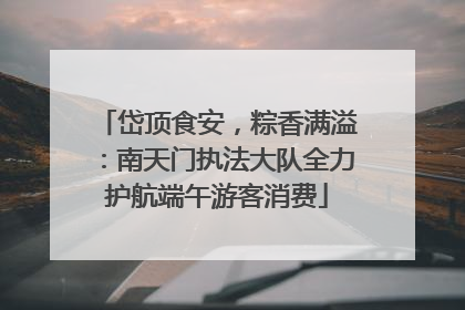 岱顶食安，粽香满溢：南天门执法大队全力护航端午游客消费