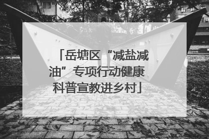 岳塘区“减盐减油”专项行动健康科普宣教进乡村