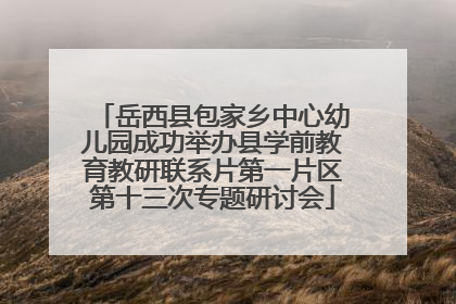 岳西县包家乡中心幼儿园成功举办县学前教育教研联系片第一片区第十三次专题研讨会