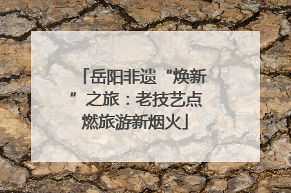 岳阳非遗“焕新”之旅：老技艺点燃旅游新烟火