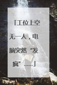 工位上空无一人，电脑突然“发疯”……